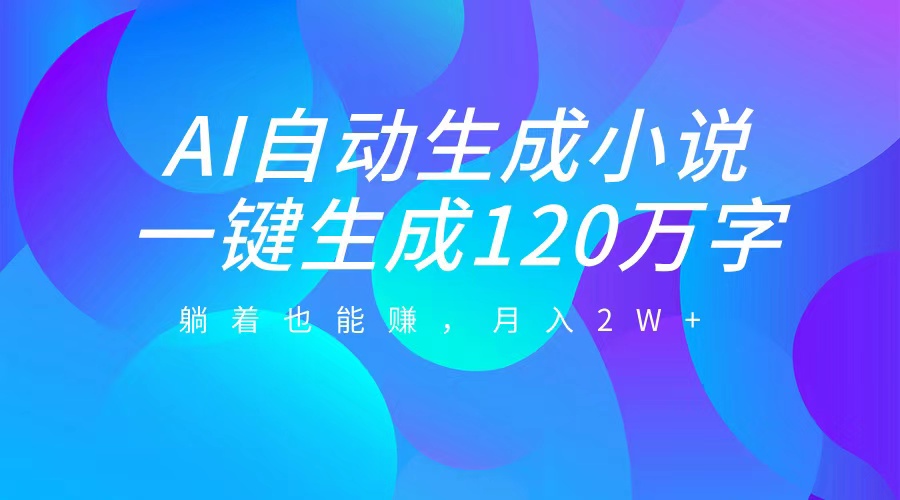 AI自动写小说，一键生成120万字，躺着也能赚，月入2W+大成网创吧-网创项目资源站-副业项目-创业项目-搞钱项目大成网创吧