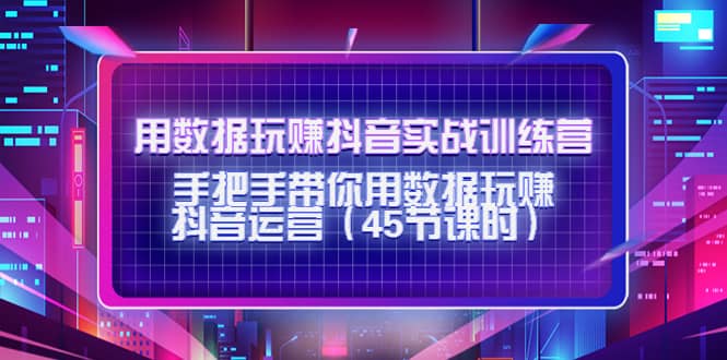 用数据玩赚抖音实战训练营：手把手带你用数据玩赚抖音运营（45节课时）大成网创吧-网创项目资源站-副业项目-创业项目-搞钱项目大成网创吧