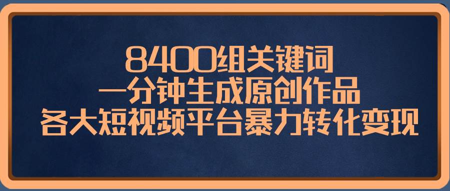 8400组关键词，一分钟生成原创作品，各大短视频平台暴力转化变现大成网创吧-网创项目资源站-副业项目-创业项目-搞钱项目大成网创吧