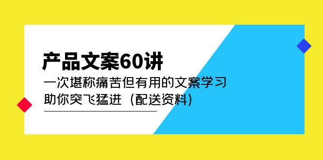 产品文案60讲:一次堪称痛苦但有用的文案学习 助你突飞猛进(配送资料)大成网创吧-网创项目资源站-副业项目-创业项目-搞钱项目大成网创吧