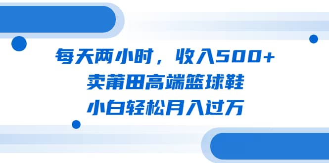 每天两小时，收入500+，卖莆田高端篮球鞋，小白轻松月入过万（教程+素材）大成网创吧-网创项目资源站-副业项目-创业项目-搞钱项目大成网创吧