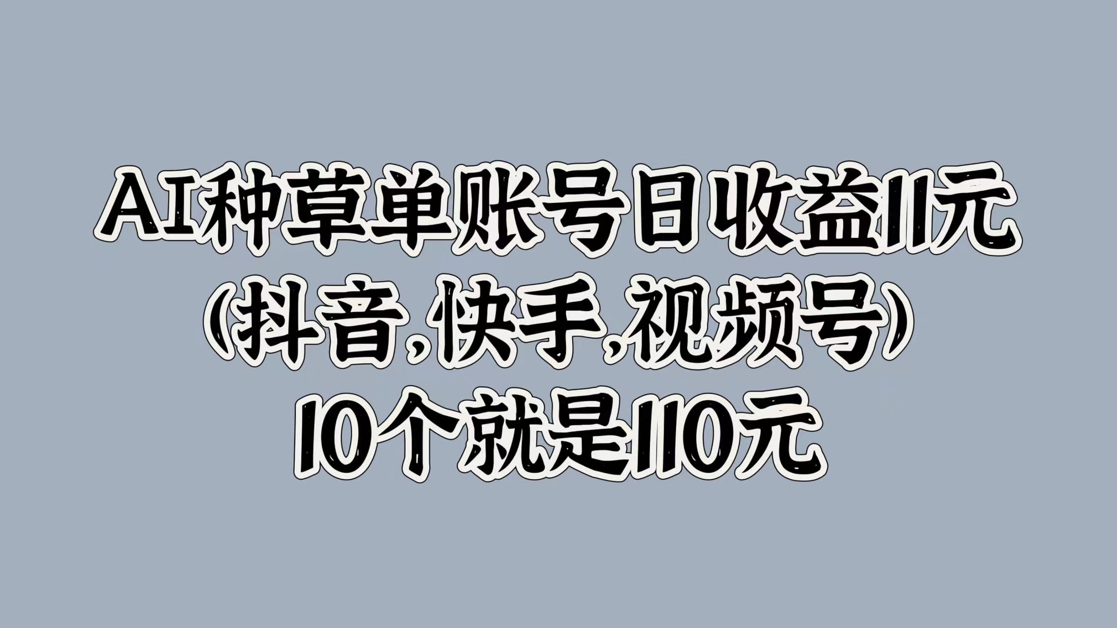 AI种草单账号日收益11元(抖音，快手，视频号)，10个就是110元大成网创吧-网创项目资源站-副业项目-创业项目-搞钱项目大成网创吧