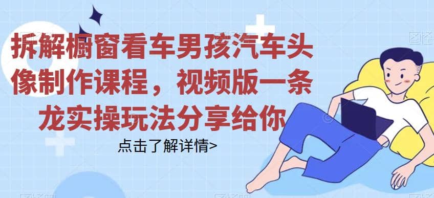 拆解橱窗看车男孩汽车头像制作课程，视频版一条龙实操玩法分享给你大成网创吧-网创项目资源站-副业项目-创业项目-搞钱项目大成网创吧
