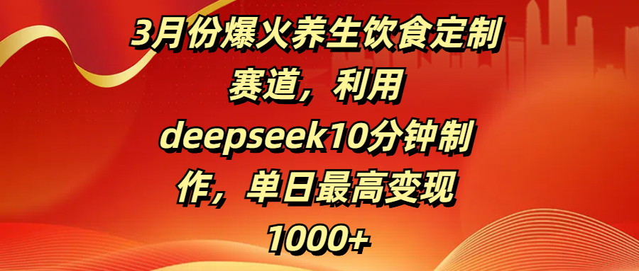 3月份爆火养生饮食定制赛道，利用deepseek10分钟制作，单日最高变现1000+大成网创吧-网创项目资源站-副业项目-创业项目-搞钱项目大成网创吧