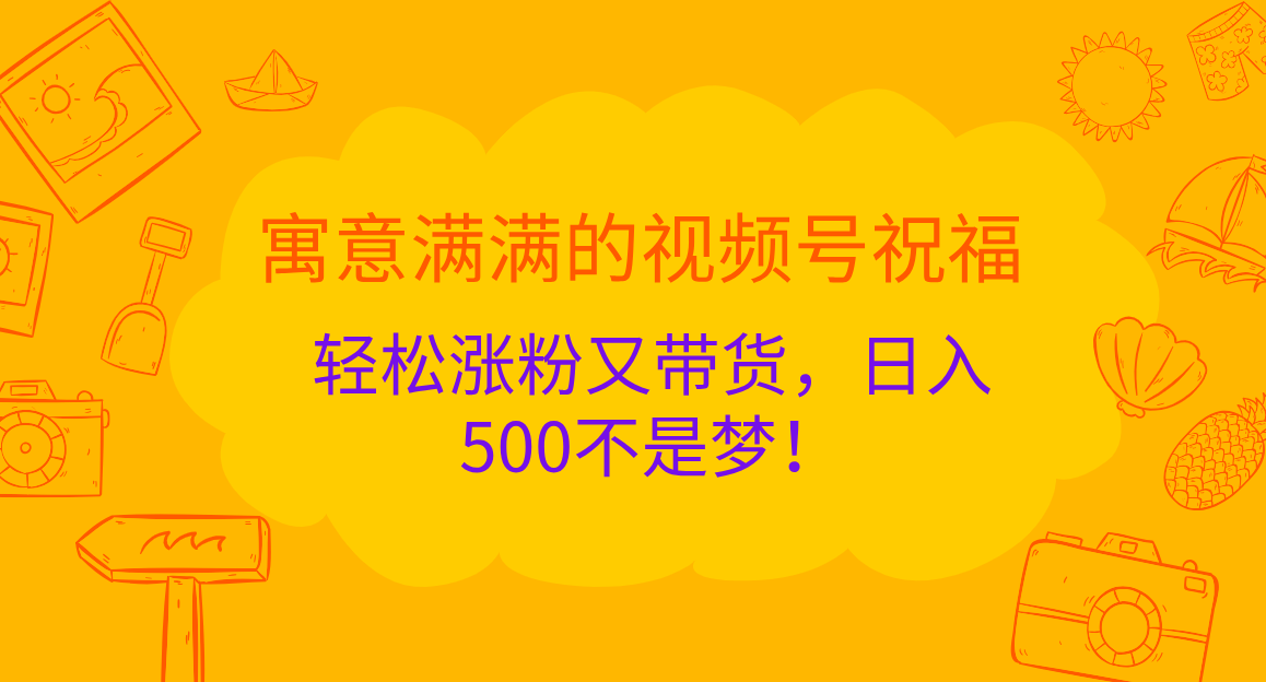 寓意满满的 视频号祝福，轻松涨粉又带货，日入500不是梦！大成网创吧-网创项目资源站-副业项目-创业项目-搞钱项目大成网创吧