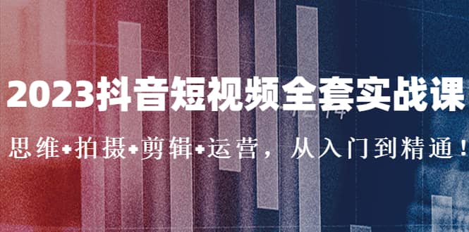 2023抖音短视频全套实战课：思维+拍摄+剪辑+运营，从入门到精通大成网创吧-网创项目资源站-副业项目-创业项目-搞钱项目大成网创吧
