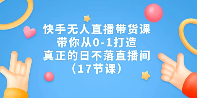 快手无人直播带货课，带你从0-1打造，真正的日不落直播间（17节课）大成网创吧-网创项目资源站-副业项目-创业项目-搞钱项目大成网创吧