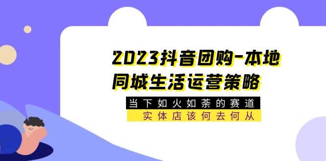 2023抖音团购-本地同城生活运营策略 当下如火如荼的赛道·实体店该何去何从大成网创吧-网创项目资源站-副业项目-创业项目-搞钱项目大成网创吧
