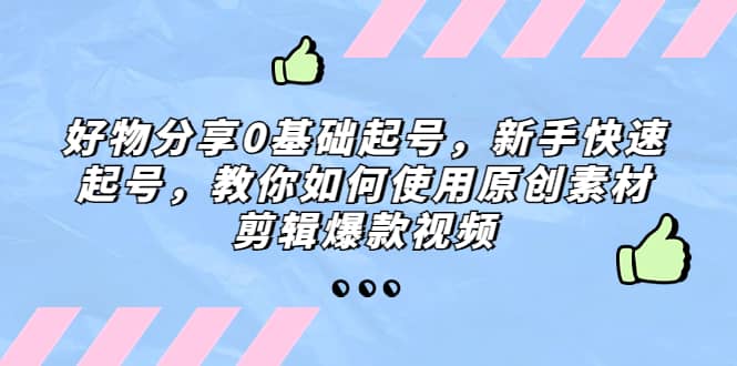好物分享0基础起号，新手快速起号，教你如何使用原创素材剪辑爆款视频大成网创吧-网创项目资源站-副业项目-创业项目-搞钱项目大成网创吧