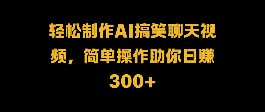 轻松制作AI搞笑聊天视频，简单操作助你日赚300+大成网创吧-网创项目资源站-副业项目-创业项目-搞钱项目大成网创吧