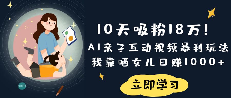 《10天吸粉18万！AI亲子互动视频暴利玩法，我靠晒女儿日赚1000+》大成网创吧-网创项目资源站-副业项目-创业项目-搞钱项目大成网创吧