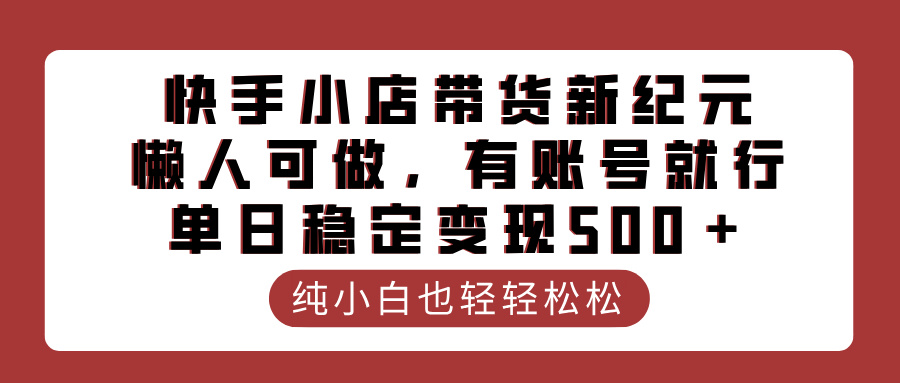 快手小店带货新纪元,懒人可做,有账号就行,单日稳定变现500+大成网创吧-网创项目资源站-副业项目-创业项目-搞钱项目大成网创吧