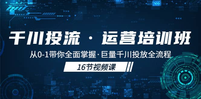 千川投流·运营培训班：从0-1带你全面掌握·巨量千川投放全流程大成网创吧-网创项目资源站-副业项目-创业项目-搞钱项目大成网创吧