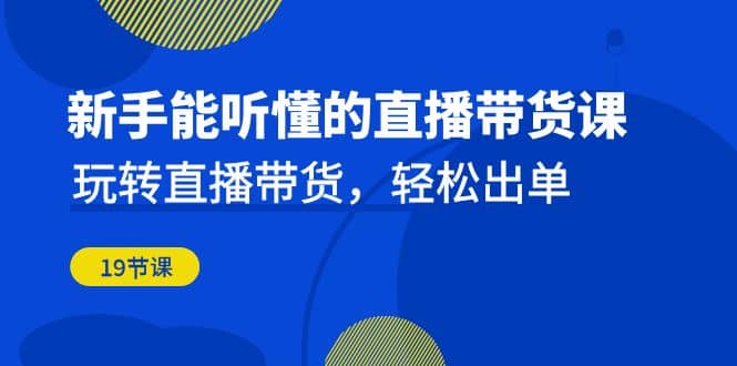 新手能听懂的直播带货课：玩转直播带货，轻松出单（19节课）大成网创吧-网创项目资源站-副业项目-创业项目-搞钱项目大成网创吧