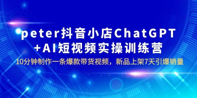 peter抖音小店ChatGPT+AI短视频实训 10分钟做一条爆款带货视频 7天引爆销量大成网创吧-网创项目资源站-副业项目-创业项目-搞钱项目大成网创吧
