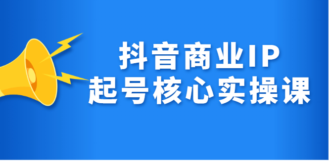 抖音商业IP起号核心实操课，带你玩转算法，流量，内容，架构，变现大成网创吧-网创项目资源站-副业项目-创业项目-搞钱项目大成网创吧