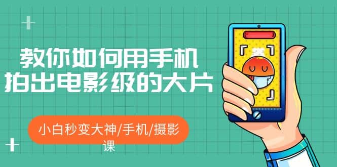 教你如何用手机拍出电影级的大片，小白秒变大神/手机/摄影课大成网创吧-网创项目资源站-副业项目-创业项目-搞钱项目大成网创吧