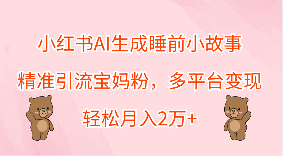 小红书AI生成睡前小故事,精准引流宝妈粉,轻松月入2万+,多平台变现大成网创吧-网创项目资源站-副业项目-创业项目-搞钱项目大成网创吧