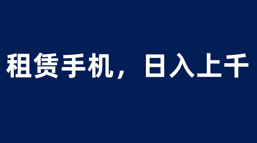 租赁手机蓝海项目，轻松到日入上千，小白0成本直接上手大成网创吧-网创项目资源站-副业项目-创业项目-搞钱项目大成网创吧