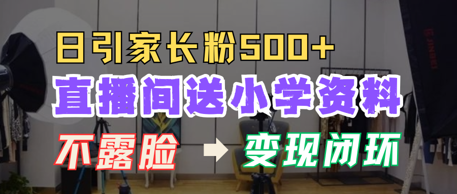 直播间送小学资料，每天引流家长粉500+，变现闭环模式！大成网创吧-网创项目资源站-副业项目-创业项目-搞钱项目大成网创吧