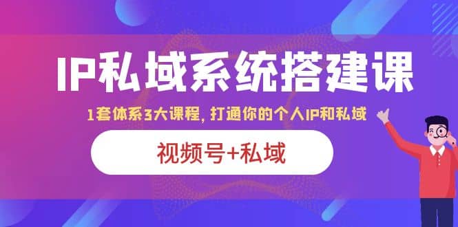 IP私域 系统搭建课，视频号+私域 1套 体系 3大课程，打通你的个人ip私域大成网创吧-网创项目资源站-副业项目-创业项目-搞钱项目大成网创吧