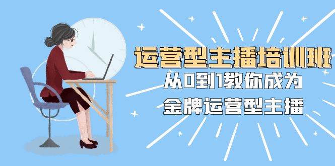 运营型主播培训班：从0到1教你成为金牌运营型主播（25节课）大成网创吧-网创项目资源站-副业项目-创业项目-搞钱项目大成网创吧