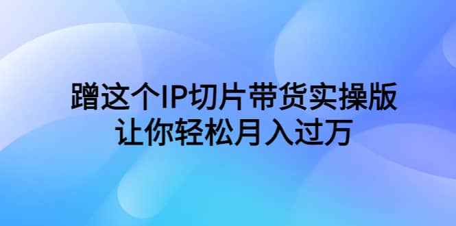 蹭这个IP切片带货实操版，让你轻松月入过万（教程+素材）大成网创吧-网创项目资源站-副业项目-创业项目-搞钱项目大成网创吧