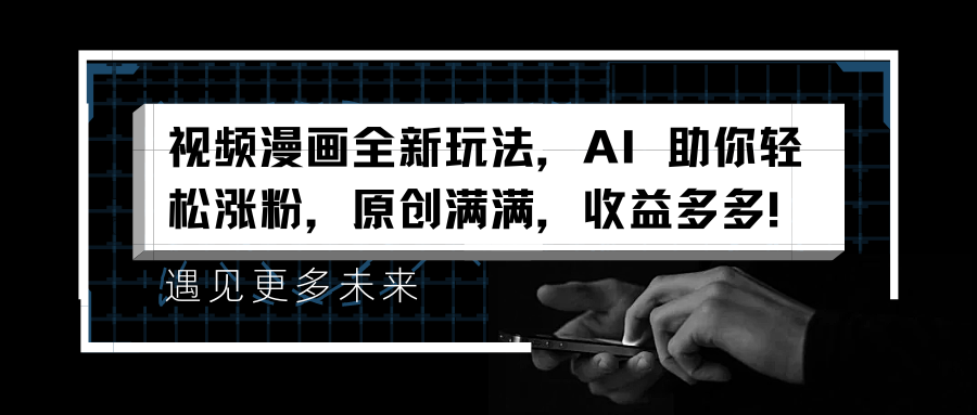 视频漫画全新玩法，AI 助你轻松涨粉，原创满满，收益多多！大成网创吧-网创项目资源站-副业项目-创业项目-搞钱项目大成网创吧