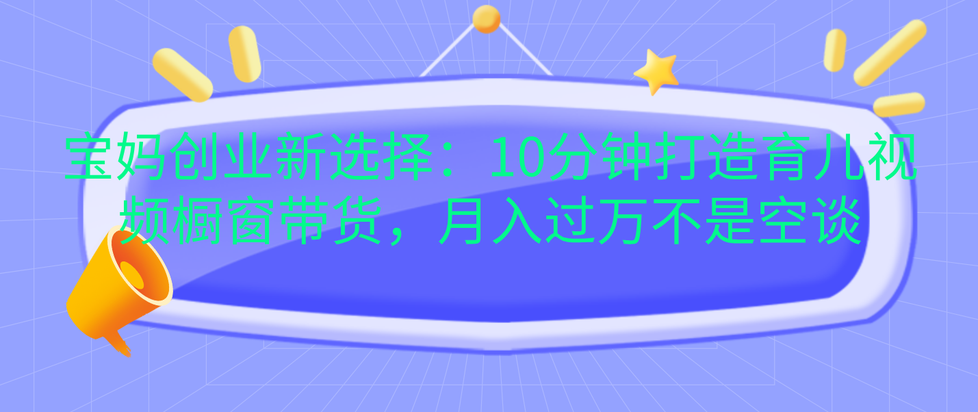 宝妈创业新选择：10分钟打造育儿视频橱窗带货，月入过万不是空谈大成网创吧-网创项目资源站-副业项目-创业项目-搞钱项目大成网创吧