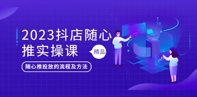 2023抖店随心推实操课，搞懂抖音小店随心推投放的流程及方法大成网创吧-网创项目资源站-副业项目-创业项目-搞钱项目大成网创吧