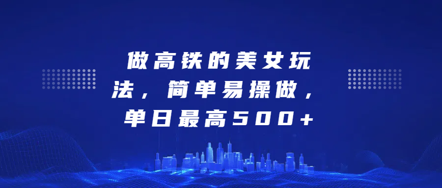 做高铁的美女玩法，简单易操做，单日最高500+大成网创吧-网创项目资源站-副业项目-创业项目-搞钱项目大成网创吧