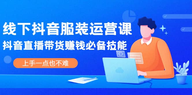 线下抖音服装运营课，抖音直播带货赚钱必备技能，上手一点也不难大成网创吧-网创项目资源站-副业项目-创业项目-搞钱项目大成网创吧