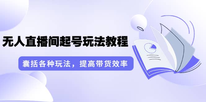 无人直播间起号玩法教程：囊括各种玩法，提高带货效率（17节课）大成网创吧-网创项目资源站-副业项目-创业项目-搞钱项目大成网创吧