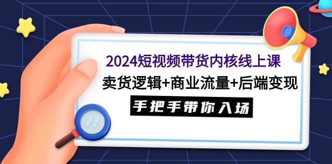 2024短视频带货内核线上课：卖货逻辑+商业流量+后端变现，手把手带你入场大成网创吧-网创项目资源站-副业项目-创业项目-搞钱项目大成网创吧