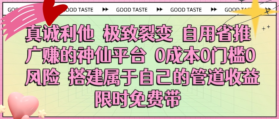 真诚利他 极致裂变 自用省推广赚的神仙平台 0成本0门槛0风险0囤货 时间地点不限 搭建属于自己的管道收益 限时免费带大成网创吧-网创项目资源站-副业项目-创业项目-搞钱项目大成网创吧