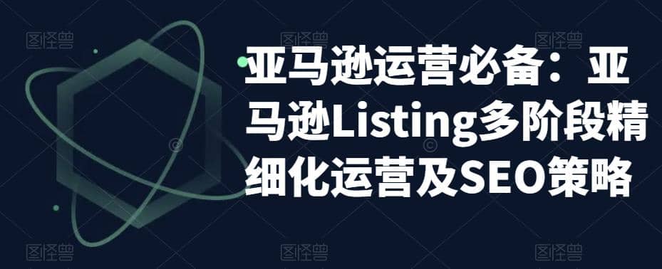 亚马逊2023运营实操：亚马逊Listing多阶段/精细化运营及SEO策略大成网创吧-网创项目资源站-副业项目-创业项目-搞钱项目大成网创吧