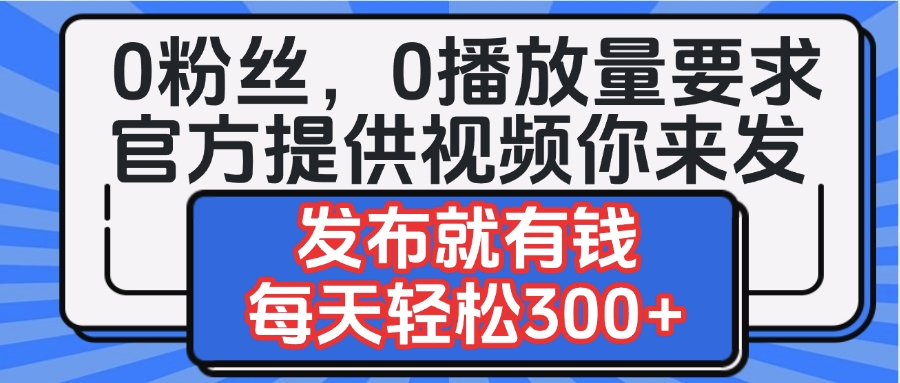 0粉丝要求0播放量要求，官方提供视频你来发  发布就有钱，每天轻松300+大成网创吧-网创项目资源站-副业项目-创业项目-搞钱项目大成网创吧