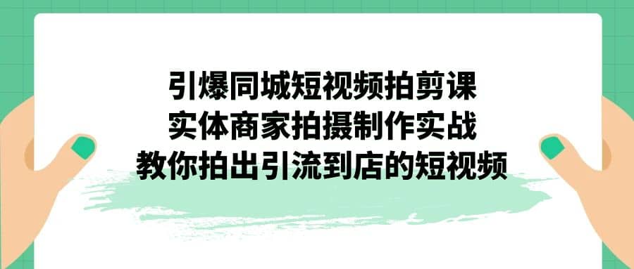 引爆同城-短视频拍剪课：实体商家拍摄制作实战，教你拍出引流到店的短视频大成网创吧-网创项目资源站-副业项目-创业项目-搞钱项目大成网创吧