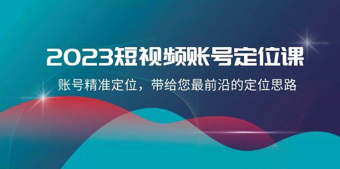 2023短视频账号-定位课，账号精准定位，带给您最前沿的定位思路（21节课）大成网创吧-网创项目资源站-副业项目-创业项目-搞钱项目大成网创吧