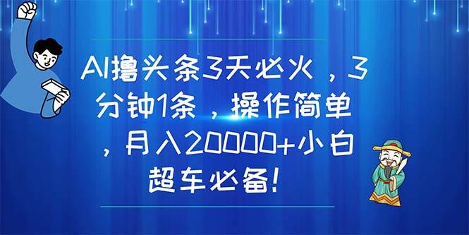 AI撸头条3天必火，3分钟1条，操作简单，月入20000+小白超车必备！大成网创吧-网创项目资源站-副业项目-创业项目-搞钱项目大成网创吧