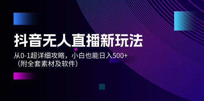 抖音无人直播新玩法，从0-1超详细攻略，小白也能日入500+（附全套素材…大成网创吧-网创项目资源站-副业项目-创业项目-搞钱项目大成网创吧