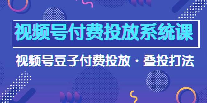 视频号付费投放系统课，视频号豆子付费投放·叠投打法（高清视频课）大成网创吧-网创项目资源站-副业项目-创业项目-搞钱项目大成网创吧