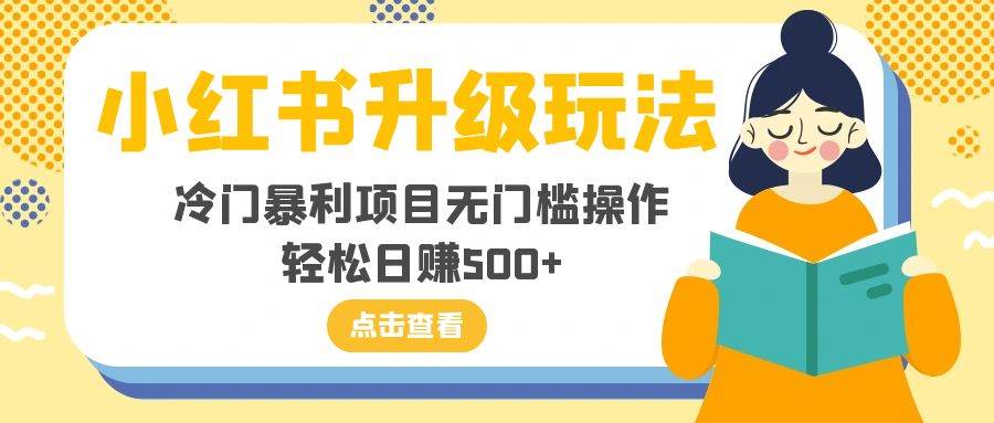 小红书升级玩法，冷门暴利项目无门槛操作，轻松日赚500+大成网创吧-网创项目资源站-副业项目-创业项目-搞钱项目大成网创吧