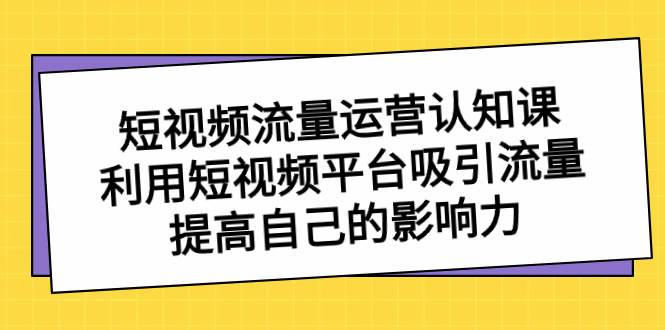 短视频流量-运营认知课，利用短视频平台吸引流量，提高自己的影响力大成网创吧-网创项目资源站-副业项目-创业项目-搞钱项目大成网创吧