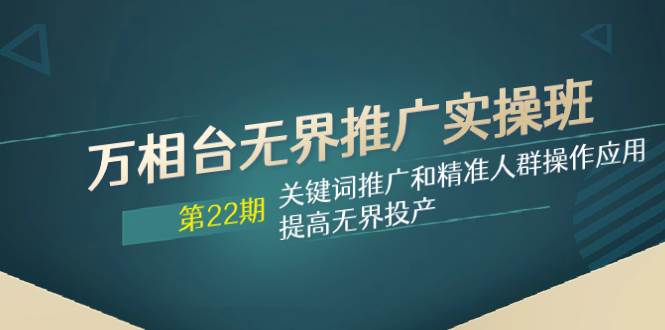 万相台无界推广实操班【22期】关键词推广和精准人群操作应用，提高无界投产大成网创吧-网创项目资源站-副业项目-创业项目-搞钱项目大成网创吧