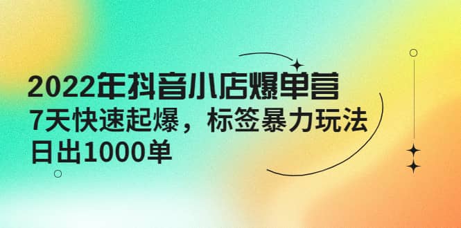 2022年抖音小店爆单营【更新10月】 7天快速起爆 标签玩法大成网创吧-网创项目资源站-副业项目-创业项目-搞钱项目大成网创吧