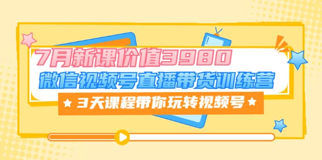 微信视频号直播带货训练营，3天课程带你玩转视频号：7月新课价值3980大成网创吧-网创项目资源站-副业项目-创业项目-搞钱项目大成网创吧