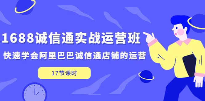 1688诚信通实战运营班，快速学会阿里巴巴诚信通店铺的运营(17节课)大成网创吧-网创项目资源站-副业项目-创业项目-搞钱项目大成网创吧