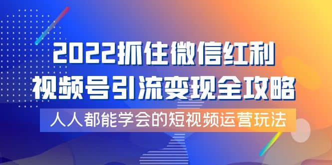 2022抓住微信红利，视频号引流变现全攻略，人人都能学会的短视频运营玩法大成网创吧-网创项目资源站-副业项目-创业项目-搞钱项目大成网创吧
