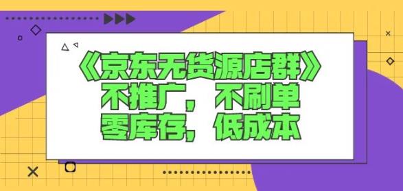诺思星商学院京东无货源店群课：不推广，不刷单，零库存，低成本大成网创吧-网创项目资源站-副业项目-创业项目-搞钱项目大成网创吧